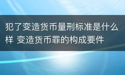 犯了变造货币量刑标准是什么样 变造货币罪的构成要件