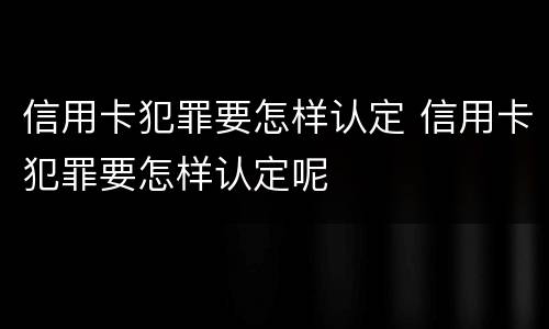 信用卡犯罪要怎样认定 信用卡犯罪要怎样认定呢