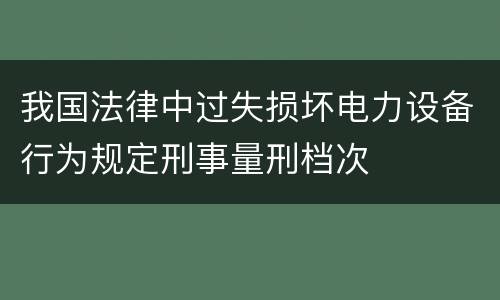 我国法律中过失损坏电力设备行为规定刑事量刑档次