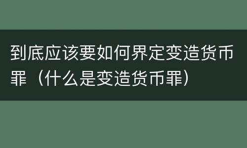 到底应该要如何界定变造货币罪（什么是变造货币罪）