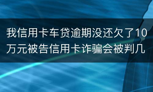 我信用卡车贷逾期没还欠了10万元被告信用卡诈骗会被判几年
