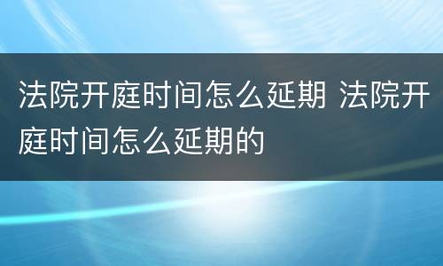 法院开庭时间怎么延期 法院开庭时间怎么延期的