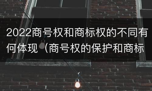 2022商号权和商标权的不同有何体现（商号权的保护和商标权的保护一样是全国性范围的）