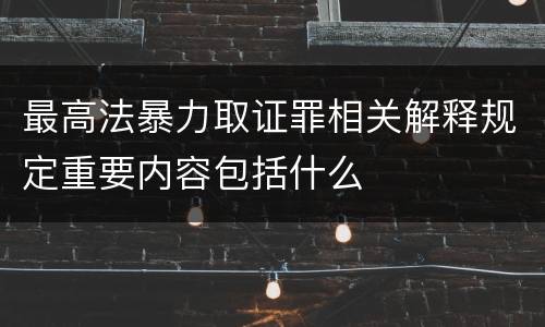 最高法暴力取证罪相关解释规定重要内容包括什么