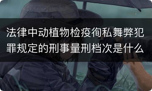 法律中动植物检疫徇私舞弊犯罪规定的刑事量刑档次是什么