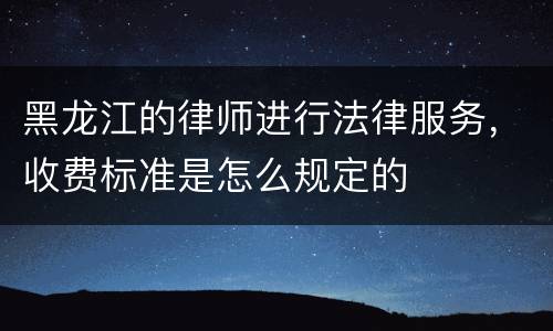 黑龙江的律师进行法律服务，收费标准是怎么规定的
