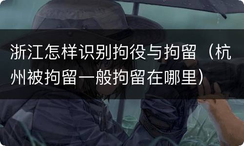 浙江怎样识别拘役与拘留（杭州被拘留一般拘留在哪里）