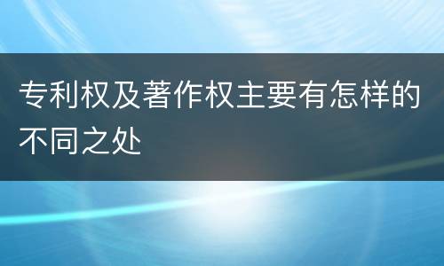 专利权及著作权主要有怎样的不同之处