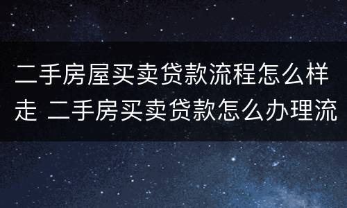 二手房屋买卖贷款流程怎么样走 二手房买卖贷款怎么办理流程