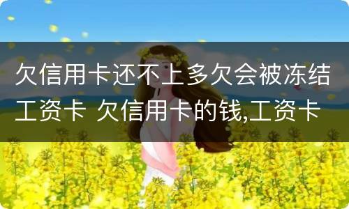 欠信用卡还不上多欠会被冻结工资卡 欠信用卡的钱,工资卡会封了怎么办