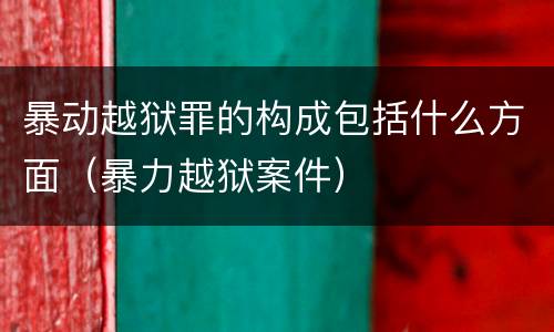 暴动越狱罪的构成包括什么方面（暴力越狱案件）