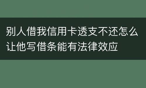 别人借我信用卡透支不还怎么让他写借条能有法律效应