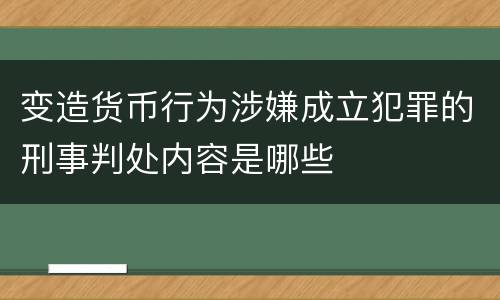 变造货币行为涉嫌成立犯罪的刑事判处内容是哪些
