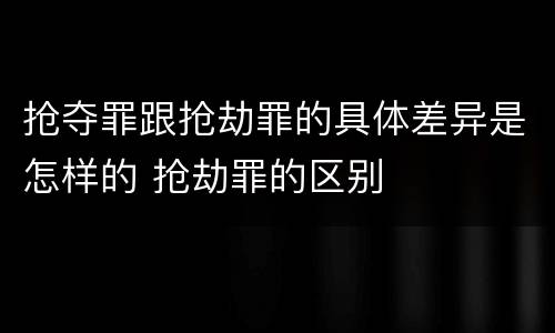抢夺罪跟抢劫罪的具体差异是怎样的 抢劫罪的区别