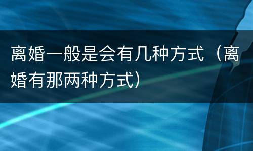 离婚一般是会有几种方式（离婚有那两种方式）