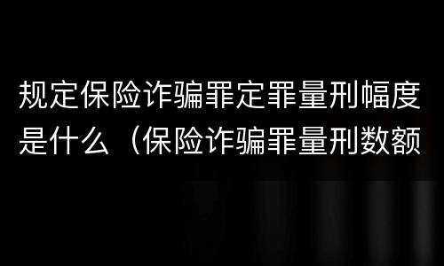 规定保险诈骗罪定罪量刑幅度是什么（保险诈骗罪量刑数额较大的标准）