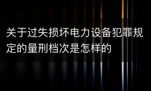 关于过失损坏电力设备犯罪规定的量刑档次是怎样的
