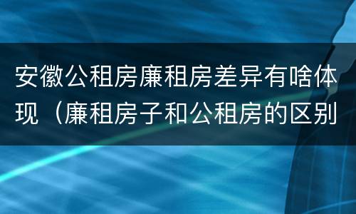 安徽公租房廉租房差异有啥体现（廉租房子和公租房的区别）