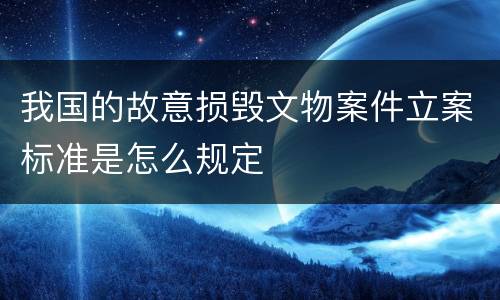 我国的故意损毁文物案件立案标准是怎么规定