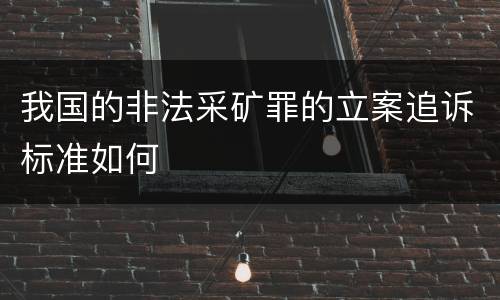 我国的非法采矿罪的立案追诉标准如何