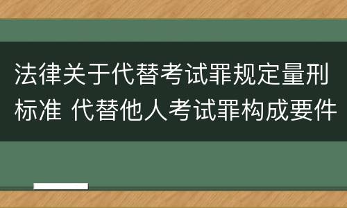 法律关于代替考试罪规定量刑标准 代替他人考试罪构成要件有何规定