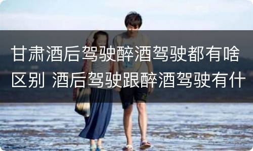 甘肃酒后驾驶醉酒驾驶都有啥区别 酒后驾驶跟醉酒驾驶有什么区别