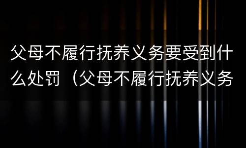 父母不履行抚养义务要受到什么处罚（父母不履行抚养义务要受到什么处罚和惩罚）