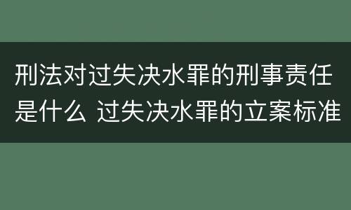 刑法对过失决水罪的刑事责任是什么 过失决水罪的立案标准