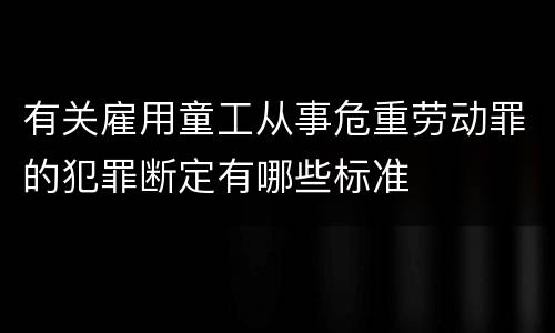 有关雇用童工从事危重劳动罪的犯罪断定有哪些标准