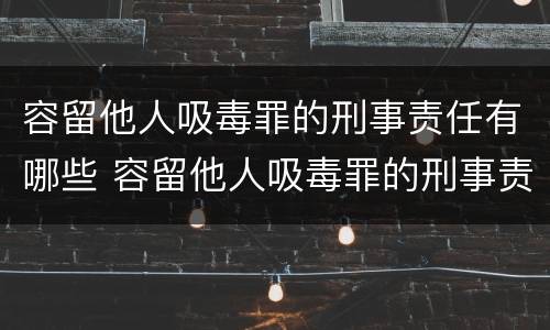 容留他人吸毒罪的刑事责任有哪些 容留他人吸毒罪的刑事责任有哪些情形