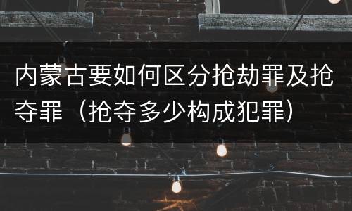内蒙古要如何区分抢劫罪及抢夺罪（抢夺多少构成犯罪）