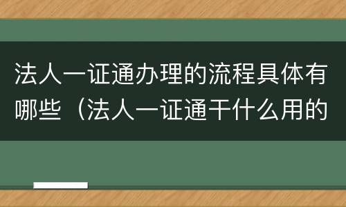 法人一证通办理的流程具体有哪些（法人一证通干什么用的）