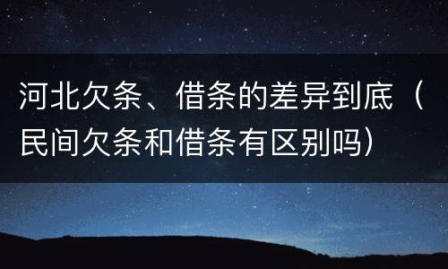 河北欠条、借条的差异到底（民间欠条和借条有区别吗）