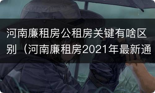 河南廉租房公租房关键有啥区别（河南廉租房2021年最新通知）