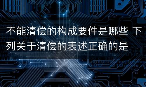 不能清偿的构成要件是哪些 下列关于清偿的表述正确的是