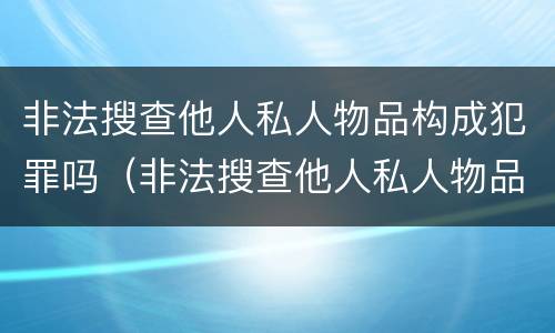 非法搜查他人私人物品构成犯罪吗（非法搜查他人私人物品构成犯罪吗）
