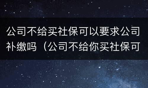 公司不给买社保可以要求公司补缴吗（公司不给你买社保可以要求公司怎么给你补偿）