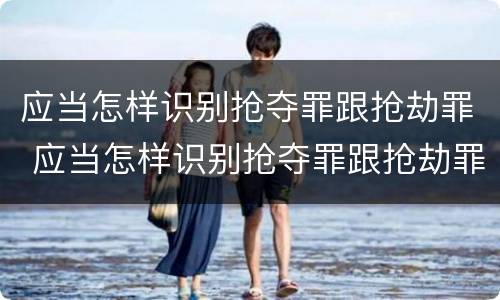 应当怎样识别抢夺罪跟抢劫罪 应当怎样识别抢夺罪跟抢劫罪