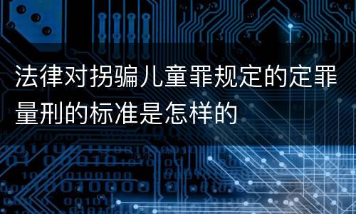 法律对拐骗儿童罪规定的定罪量刑的标准是怎样的