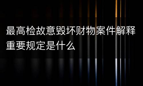 最高检故意毁坏财物案件解释重要规定是什么