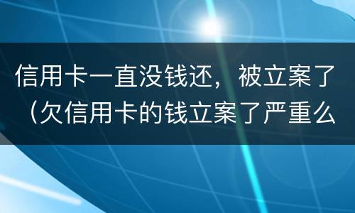 信用卡一直没钱还，被立案了（欠信用卡的钱立案了严重么）