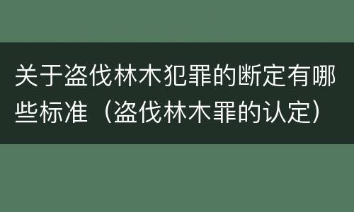 关于盗伐林木犯罪的断定有哪些标准（盗伐林木罪的认定）