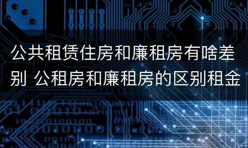 公共租赁住房和廉租房有啥差别 公租房和廉租房的区别租金