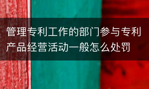 管理专利工作的部门参与专利产品经营活动一般怎么处罚