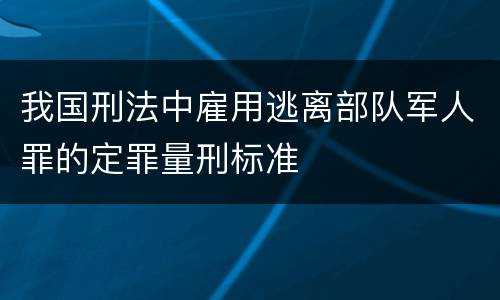我国刑法中雇用逃离部队军人罪的定罪量刑标准