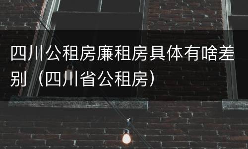 四川公租房廉租房具体有啥差别（四川省公租房）