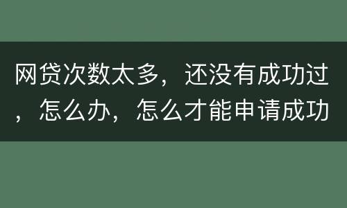 网贷次数太多，还没有成功过，怎么办，怎么才能申请成功