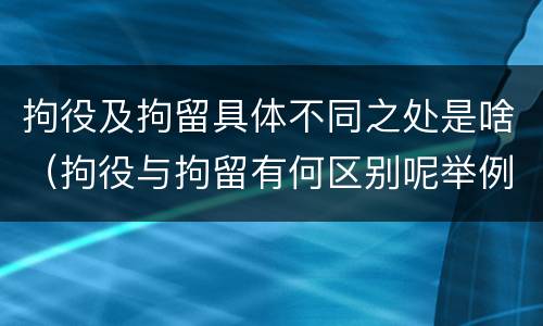 拘役及拘留具体不同之处是啥（拘役与拘留有何区别呢举例说明）