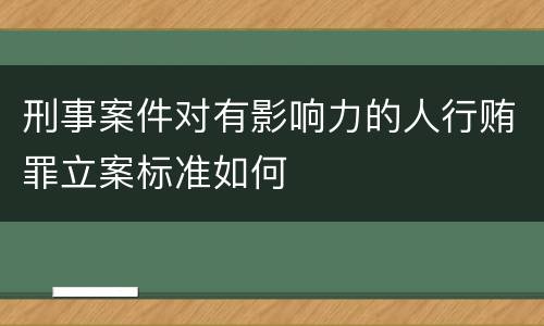 刑事案件对有影响力的人行贿罪立案标准如何