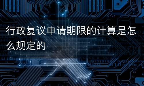 行政复议申请期限的计算是怎么规定的